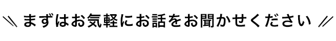 まずはお気軽にお話をお聞かせください