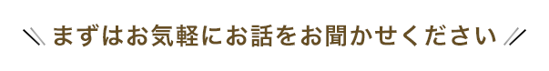 まずはお気軽にお話をお聞かせください